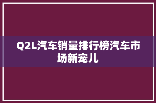 Q2L汽车销量排行榜汽车市场新宠儿