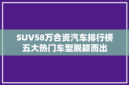 SUV58万合资汽车排行榜五大热门车型脱颖而出