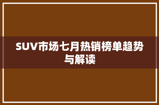 SUV市场七月热销榜单趋势与解读