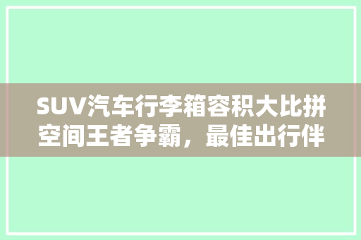 SUV汽车行李箱容积大比拼空间王者争霸，最佳出行伴侣