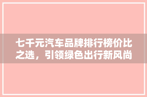 七千元汽车品牌排行榜价比之选，引领绿色出行新风尚