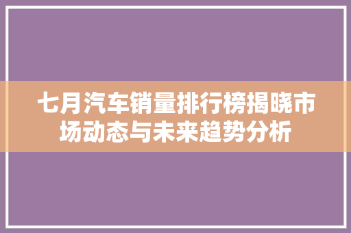 七月汽车销量排行榜揭晓市场动态与未来趋势分析