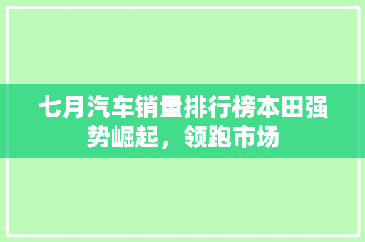 七月汽车销量排行榜本田强势崛起，领跑市场