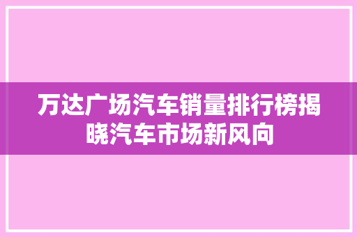 万达广场汽车销量排行榜揭晓汽车市场新风向