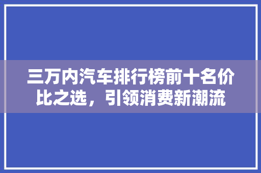三万内汽车排行榜前十名价比之选，引领消费新潮流