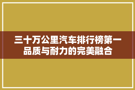 三十万公里汽车排行榜第一品质与耐力的完美融合