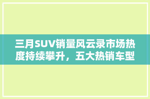 三月SUV销量风云录市场热度持续攀升，五大热销车型引领潮流