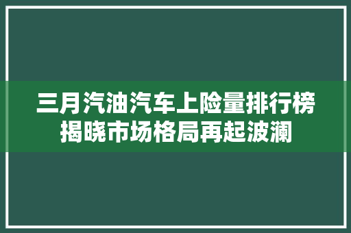 三月汽油汽车上险量排行榜揭晓市场格局再起波澜