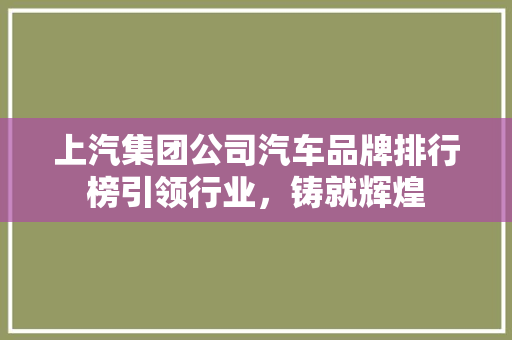 上汽集团公司汽车品牌排行榜引领行业，铸就辉煌