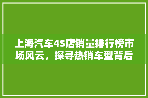 上海汽车4S店销量排行榜市场风云，探寻热销车型背后的奥秘