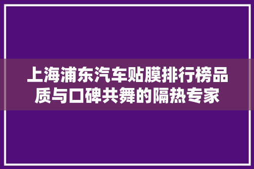 上海浦东汽车贴膜排行榜品质与口碑共舞的隔热专家