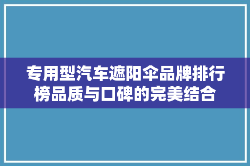 专用型汽车遮阳伞品牌排行榜品质与口碑的完美结合