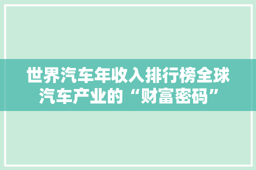 世界汽车年收入排行榜全球汽车产业的“财富密码”