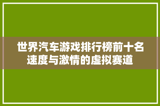 世界汽车游戏排行榜前十名速度与激情的虚拟赛道