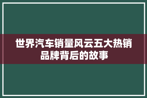 世界汽车销量风云五大热销品牌背后的故事