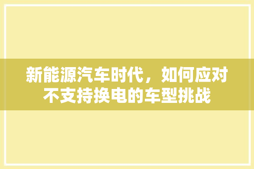 新能源汽车时代，如何应对不支持换电的车型挑战