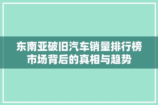 东南亚破旧汽车销量排行榜市场背后的真相与趋势