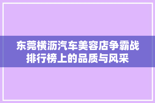 东莞横沥汽车美容店争霸战排行榜上的品质与风采
