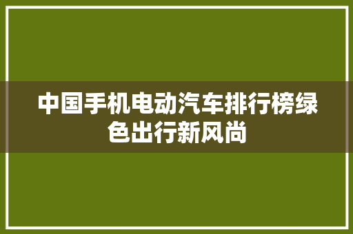 中国手机电动汽车排行榜绿色出行新风尚