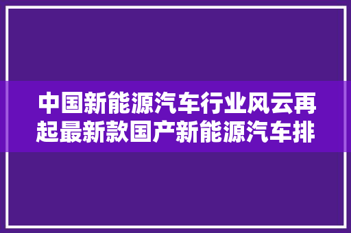 中国新能源汽车行业风云再起最新款国产新能源汽车排行榜解读