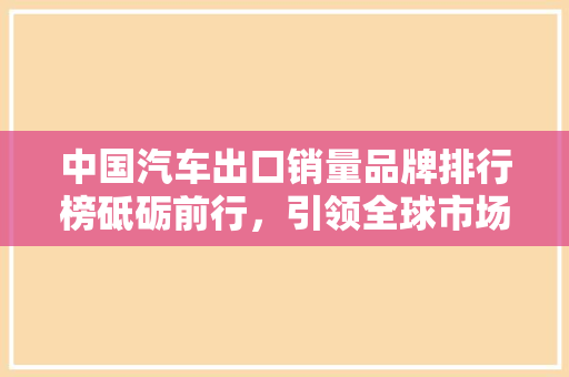 中国汽车出口销量品牌排行榜砥砺前行，引领全球市场