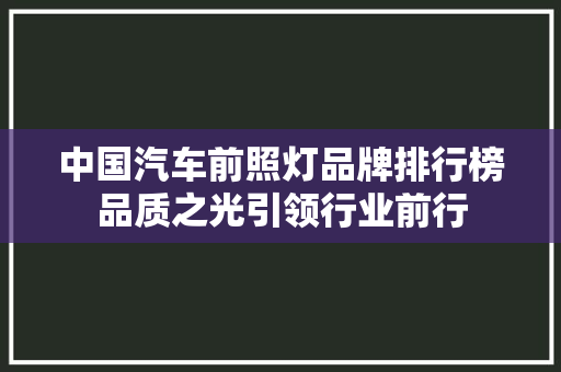 中国汽车前照灯品牌排行榜品质之光引领行业前行