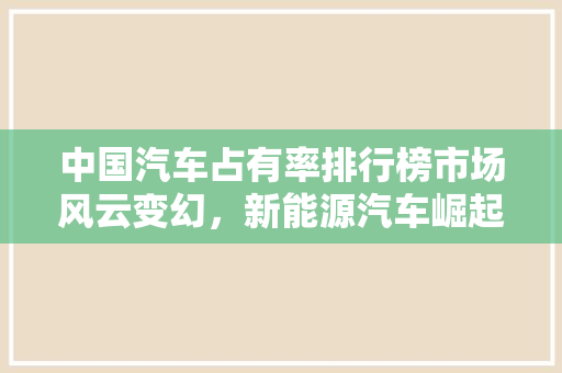 中国汽车占有率排行榜市场风云变幻，新能源汽车崛起