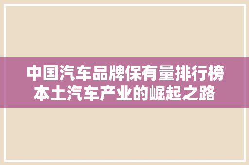中国汽车品牌保有量排行榜本土汽车产业的崛起之路