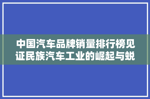 中国汽车品牌销量排行榜见证民族汽车工业的崛起与蜕变
