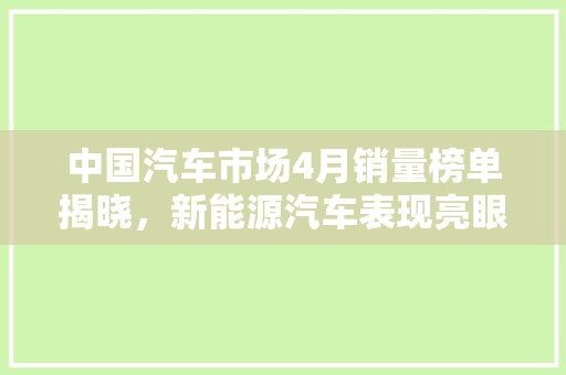 中国汽车市场4月销量榜单揭晓，新能源汽车表现亮眼