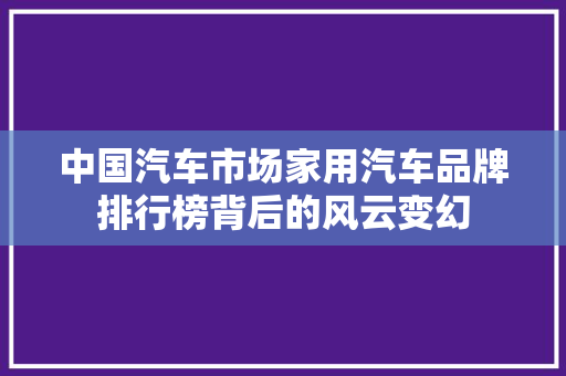 中国汽车市场家用汽车品牌排行榜背后的风云变幻