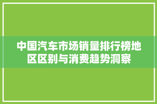中国汽车市场销量排行榜地区区别与消费趋势洞察