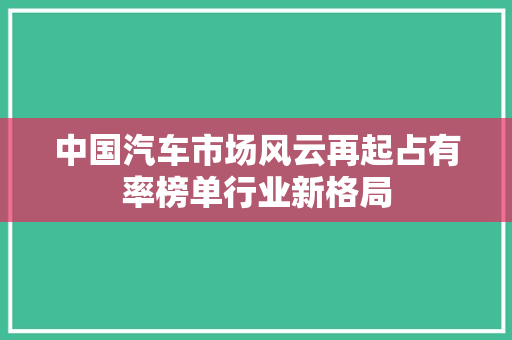 中国汽车市场风云再起占有率榜单行业新格局