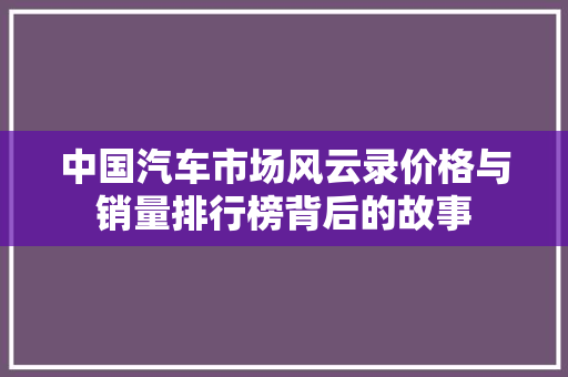 中国汽车市场风云录价格与销量排行榜背后的故事