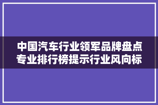 中国汽车行业领军品牌盘点专业排行榜提示行业风向标