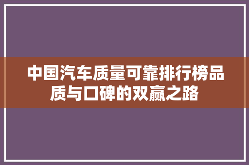 中国汽车质量可靠排行榜品质与口碑的双赢之路