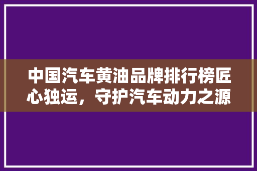 中国汽车黄油品牌排行榜匠心独运，守护汽车动力之源