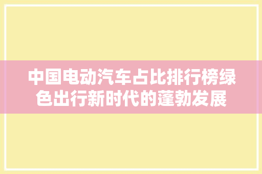 中国电动汽车占比排行榜绿色出行新时代的蓬勃发展