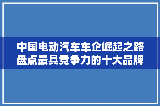 中国电动汽车车企崛起之路盘点最具竞争力的十大品牌