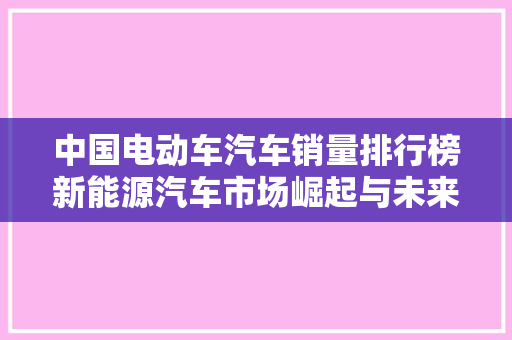 中国电动车汽车销量排行榜新能源汽车市场崛起与未来展望