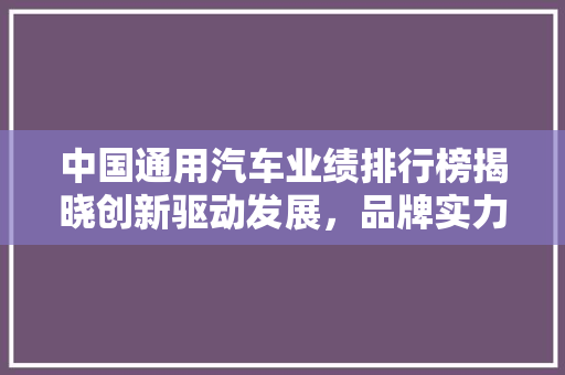 中国通用汽车业绩排行榜揭晓创新驱动发展，品牌实力彰显