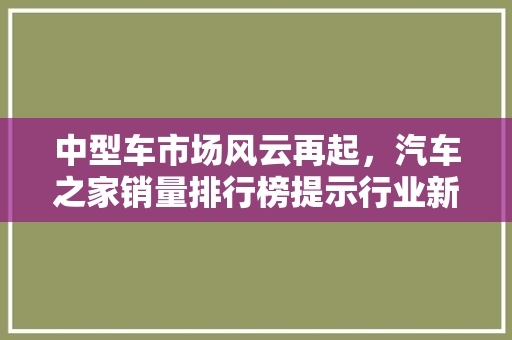 中型车市场风云再起，汽车之家销量排行榜提示行业新趋势
