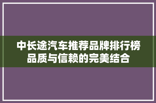 中长途汽车推荐品牌排行榜品质与信赖的完美结合