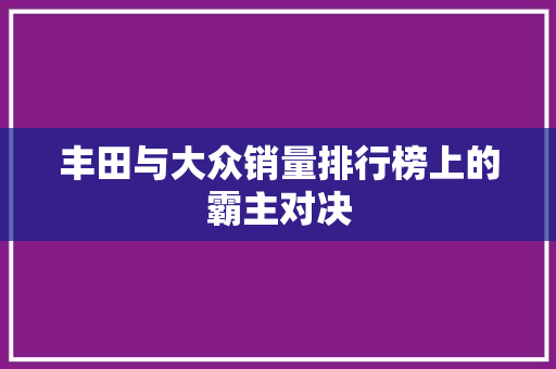 丰田与大众销量排行榜上的霸主对决