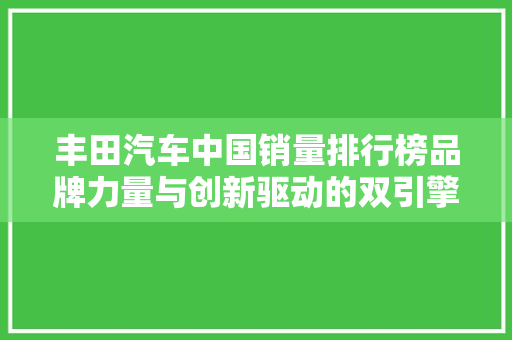 丰田汽车中国销量排行榜品牌力量与创新驱动的双引擎