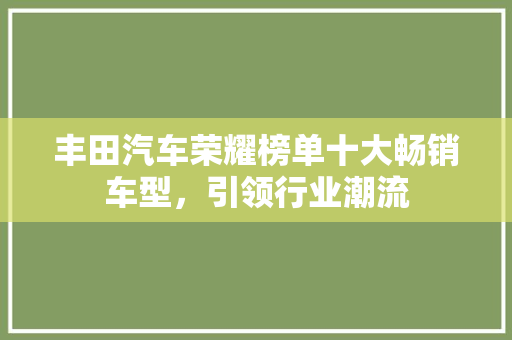 丰田汽车荣耀榜单十大畅销车型，引领行业潮流