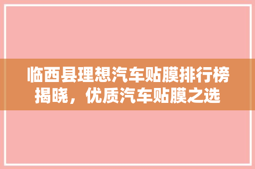 临西县理想汽车贴膜排行榜揭晓，优质汽车贴膜之选