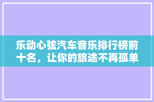 乐动心弦汽车音乐排行榜前十名，让你的旅途不再孤单
