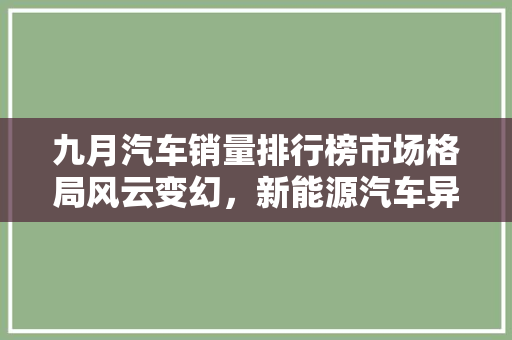 九月汽车销量排行榜市场格局风云变幻，新能源汽车异军突起