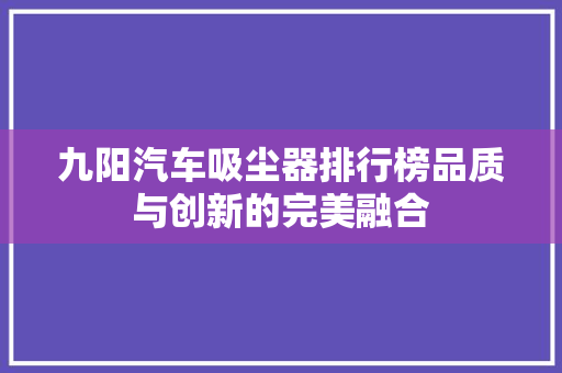 九阳汽车吸尘器排行榜品质与创新的完美融合
